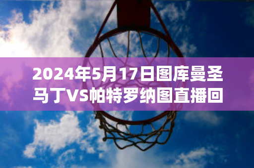 2024年5月17日图库曼圣马丁VS帕特罗纳图直播回放(圣马丁德图库曼vs基尔梅斯)