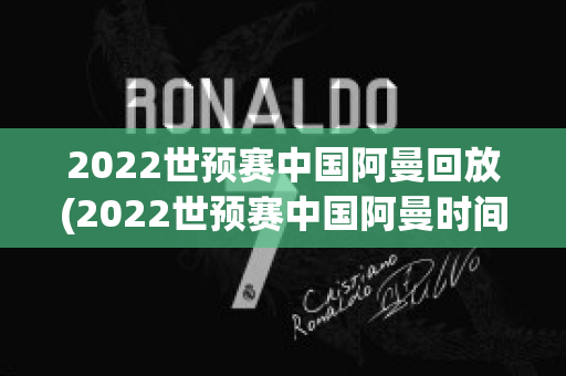 2022世预赛中国阿曼回放(2022世预赛中国阿曼时间)