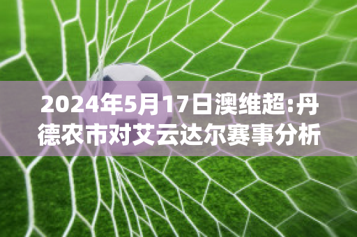 2024年5月17日澳维超:丹德农市对艾云达尔赛事分析(丹德农市vs黑德堡)