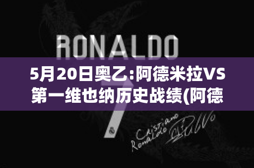 5月20日奥乙:阿德米拉VS第一维也纳历史战绩(阿德米拉vs萨尔茨堡红牛)