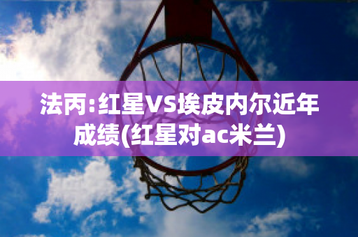 法丙:红星VS埃皮内尔近年成绩(红星对ac米兰)