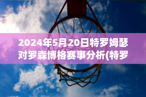 2024年5月20日特罗姆瑟对罗森博格赛事分析(特罗姆瑟vs罗森博格比分预测)