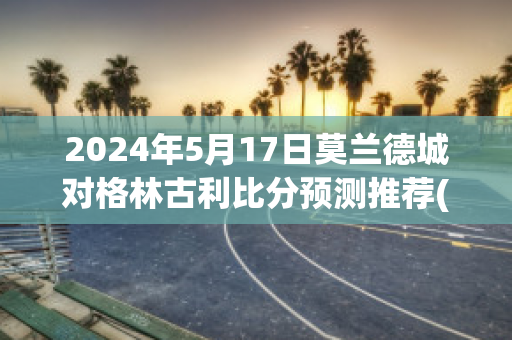 2024年5月17日莫兰德城对格林古利比分预测推荐(莫兰德比赛视频)