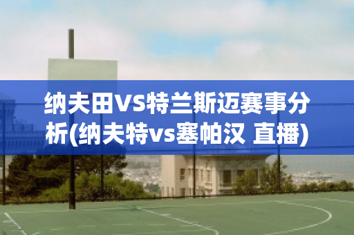 纳夫田VS特兰斯迈赛事分析(纳夫特vs塞帕汉 直播)