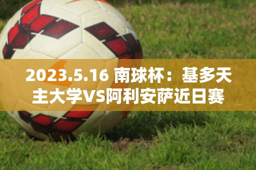 2023.5.16 南球杯：基多天主大学VS阿利安萨近日赛程