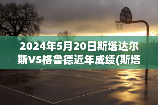 2024年5月20日斯塔达尔斯VS格鲁德近年成绩(斯塔拉格)