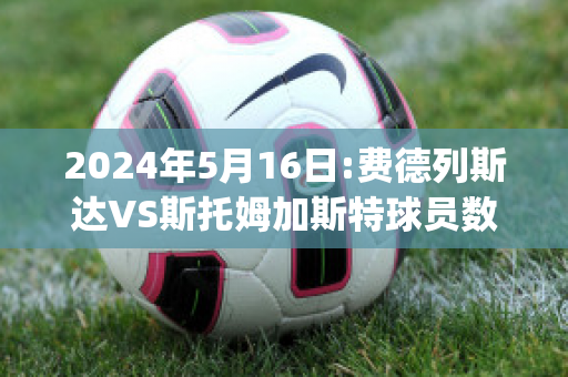 2024年5月16日:费德列斯达VS斯托姆加斯特球员数据(费德列斯达vs奥斯陆)