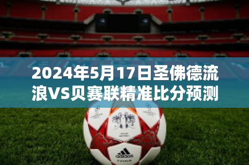 2024年5月17日圣佛德流浪VS贝赛联精准比分预测推荐