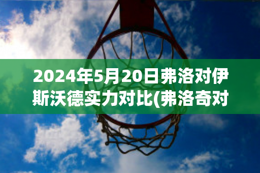 2024年5月20日弗洛对伊斯沃德实力对比(弗洛奇对沃德)