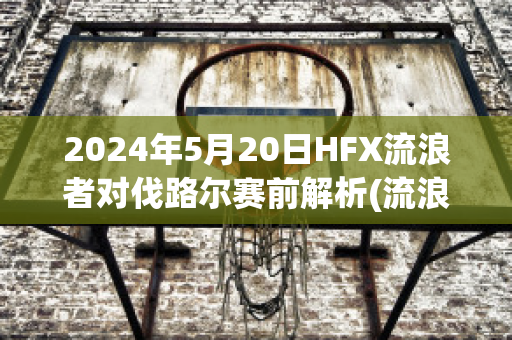 2024年5月20日HFX流浪者对伐路尔赛前解析(流浪者vs)