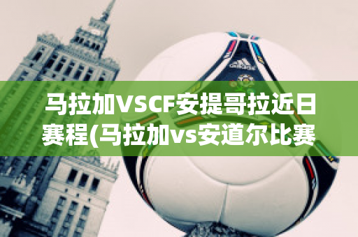 马拉加VSCF安提哥拉近日赛程(马拉加vs安道尔比赛结果)