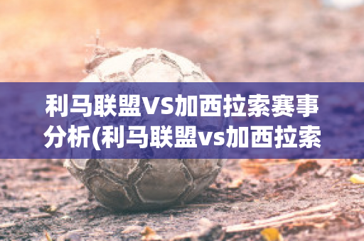 利马联盟VS加西拉索赛事分析(利马联盟vs加西拉索赛事分析)