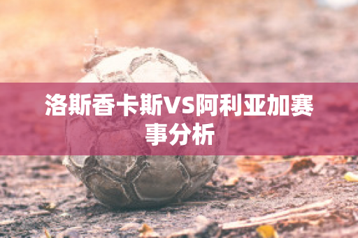 洛斯香卡斯VS阿利亚加赛事分析