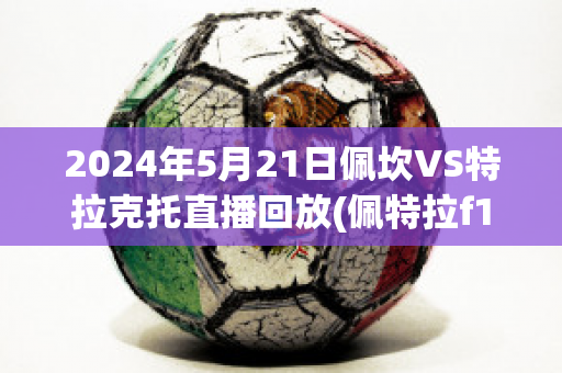 2024年5月21日佩坎VS特拉克托直播回放(佩特拉f1)