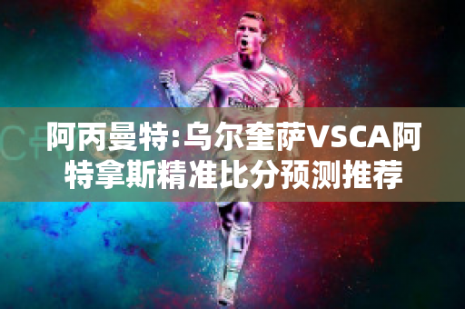 阿丙曼特:乌尔奎萨VSCA阿特拿斯精准比分预测推荐