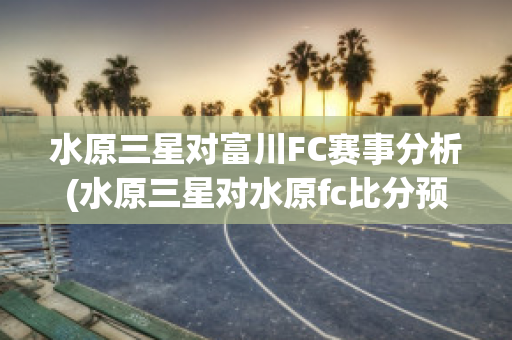 水原三星对富川FC赛事分析(水原三星对水原fc比分预测)