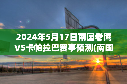 2024年5月17日南国老鹰VS卡帕拉巴赛事预测(南国老鹰vs荷兰公园老鹰)