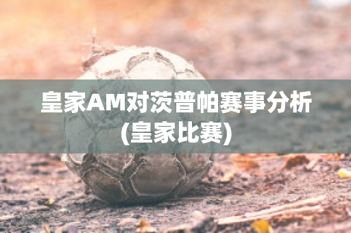 皇家AM对茨普帕赛事分析(皇家比赛)