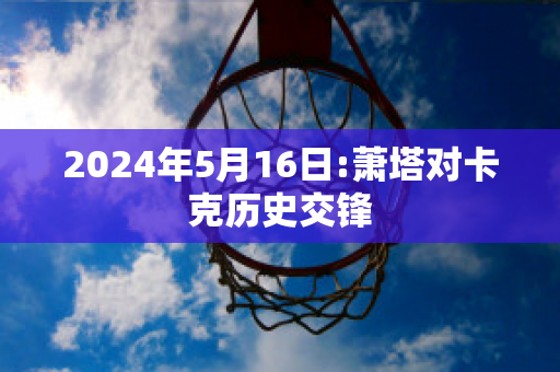 2024年5月16日:萧塔对卡克历史交锋