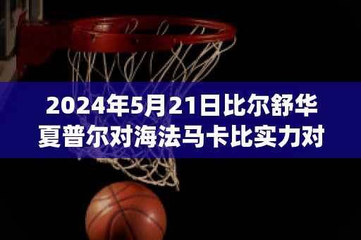 2024年5月21日比尔舒华夏普尔对海法马卡比实力对比(比尔舒华夏普尔对安罗科萨斯)