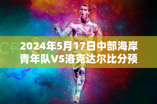 2024年5月17日中部海岸青年队VS洛克达尔比分预测