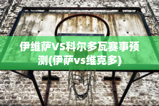 伊维萨VS科尔多瓦赛事预测(伊萨vs维克多)