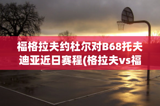 福格拉夫约杜尔对B68托夫迪亚近日赛程(格拉夫vs福伦丹历史战绩)