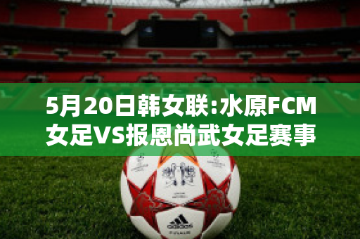 5月20日韩女联:水原FCM女足VS报恩尚武女足赛事分析