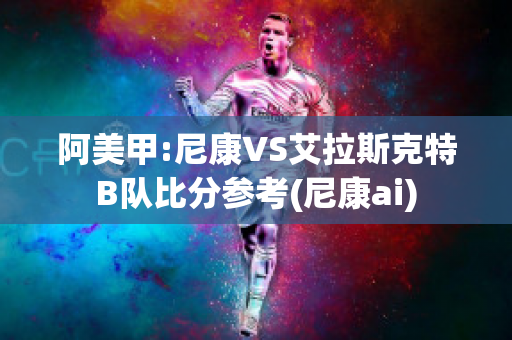 阿美甲:尼康VS艾拉斯克特B队比分参考(尼康ai)