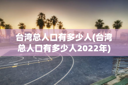 台湾总人口有多少人(台湾总人口有多少人2022年)