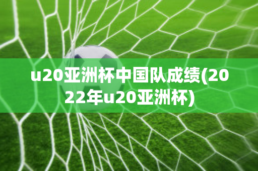 u20亚洲杯中国队成绩(2022年u20亚洲杯)