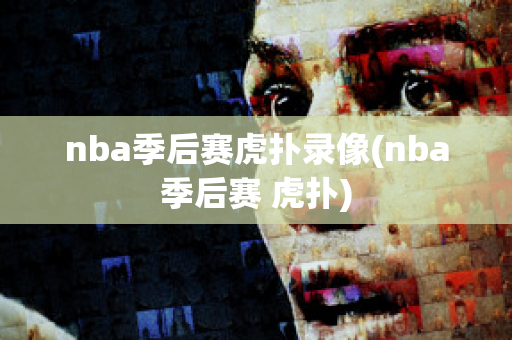 nba季后赛虎扑录像(nba季后赛 虎扑)