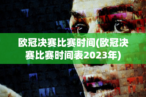 欧冠决赛比赛时间(欧冠决赛比赛时间表2023年)