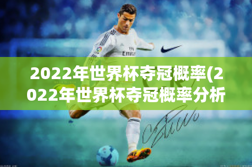 2022年世界杯夺冠概率(2022年世界杯夺冠概率分析)