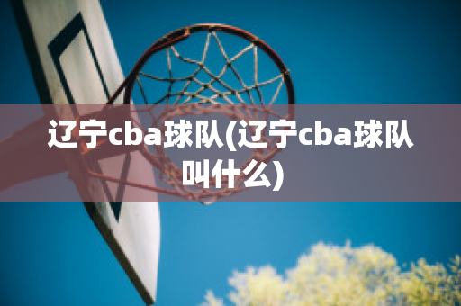 辽宁cba球队(辽宁cba球队叫什么)