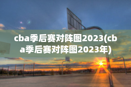 cba季后赛对阵图2023(cba季后赛对阵图2023年)