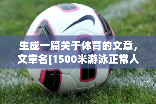 生成一篇关于体育的文章，文章名[1500米游泳正常人时间(游泳1500米运动员标准)