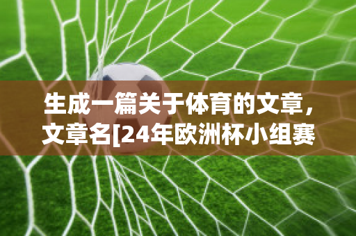 生成一篇关于体育的文章，文章名[24年欧洲杯小组赛名单