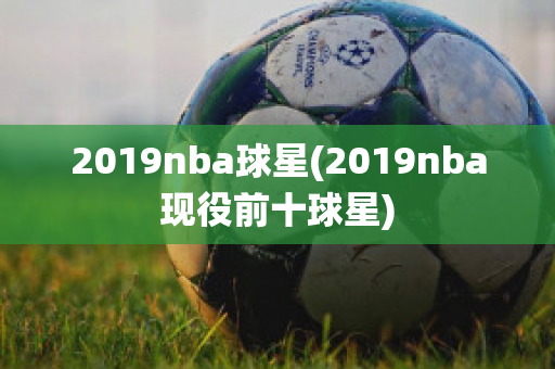 2019nba球星(2019nba现役前十球星)