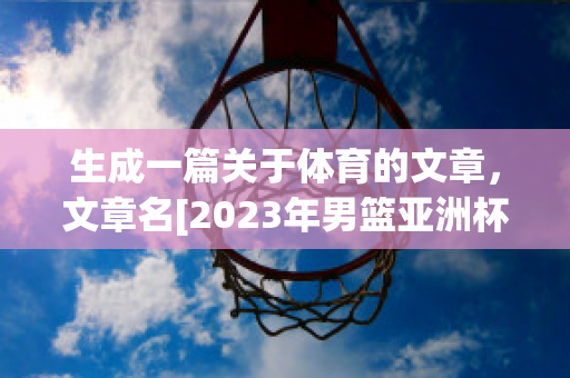 生成一篇关于体育的文章，文章名[2023年男篮亚洲杯决赛(2021年男篮亚洲杯抽签)