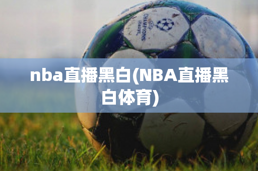 nba直播黑白(NBA直播黑白体育)