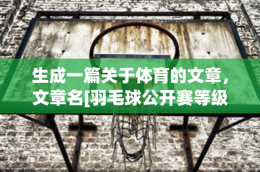 生成一篇关于体育的文章，文章名[羽毛球公开赛等级会改变吗(羽毛球比赛成绩表格模板)