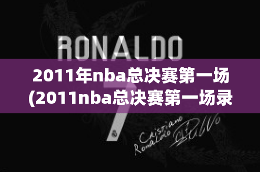 2011年nba总决赛第一场(2011nba总决赛第一场录像回放)