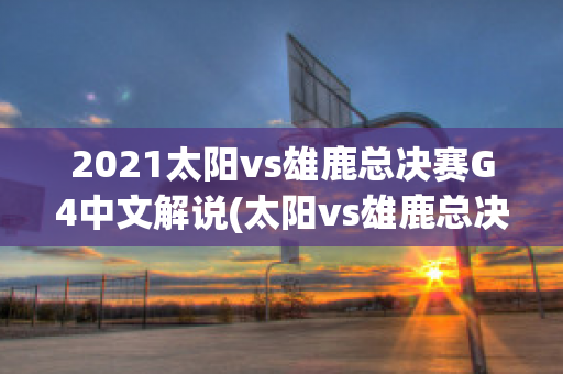 2021太阳vs雄鹿总决赛G4中文解说(太阳vs雄鹿总决赛第六场)