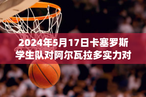 2024年5月17日卡塞罗斯学生队对阿尔瓦拉多实力对比(塞拉斯和阿卡多)