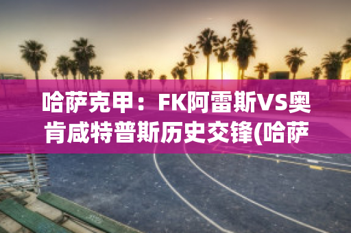 哈萨克甲：FK阿雷斯VS奥肯咸特普斯历史交锋(哈萨克阿肯阿依特斯orazale)