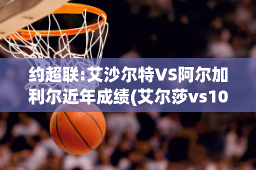 约超联:艾沙尔特VS阿尔加利尔近年成绩(艾尔莎vs100)