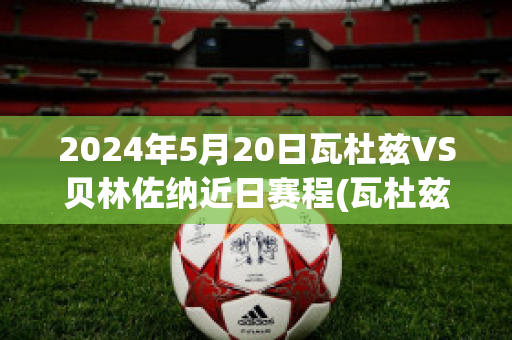 2024年5月20日瓦杜兹VS贝林佐纳近日赛程(瓦杜兹vs乌比斯迪)