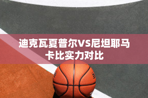 迪克瓦夏普尔VS尼坦耶马卡比实力对比