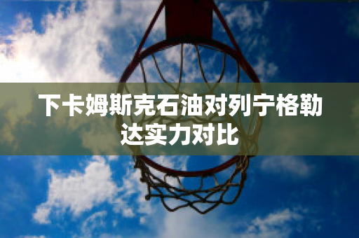 下卡姆斯克石油对列宁格勒达实力对比